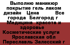 Выполню маникюр,покрытие гель-лаком дизайн › Цена ­ 400 - Все города, Белгород г. Медицина, красота и здоровье » Косметические услуги   . Ярославская обл.,Переславль-Залесский г.